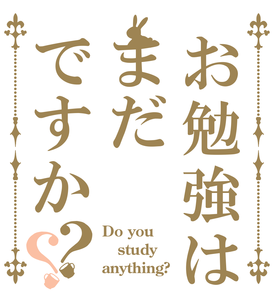 お勉強はまだですか？？ Do you study anything?