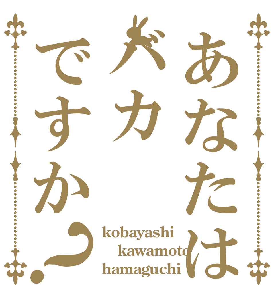 あなたはバカですか？ kobayashi kawamoto hamaguchi