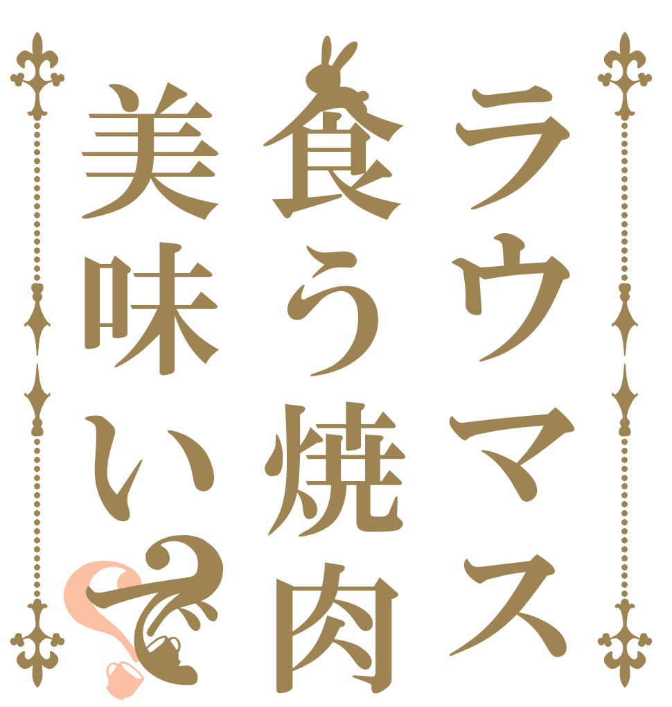 ラウマスの金で食う焼肉は美味いですか？？   