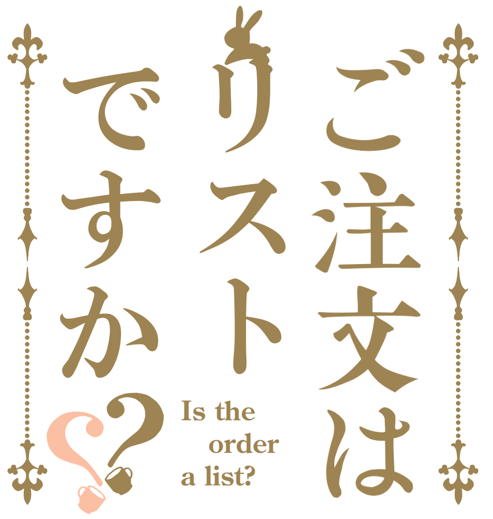 ご注文はリストですか？？ Is the order a list?