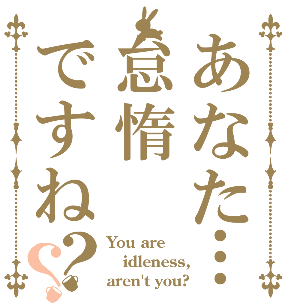 あなた…怠惰ですね？？ You are idleness, aren't you?