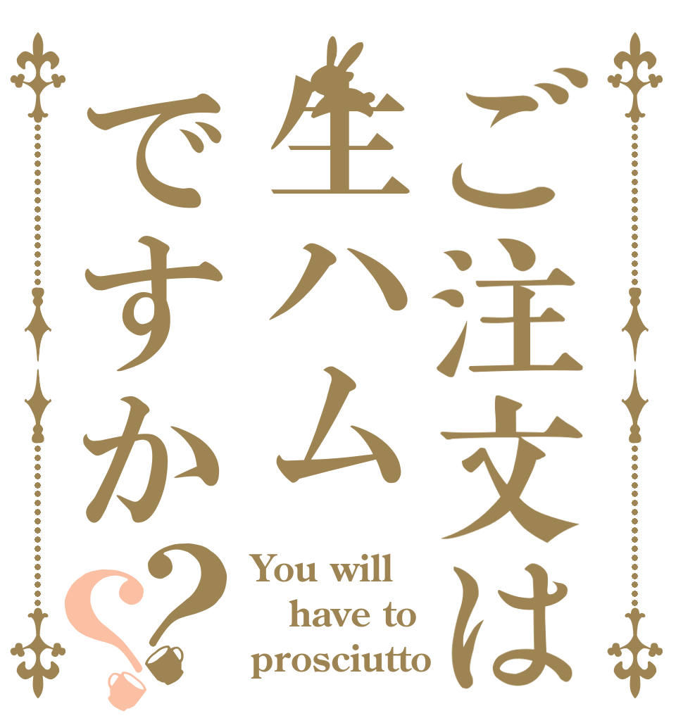 ご注文は生ハムですか？？ You will have to prosciutto