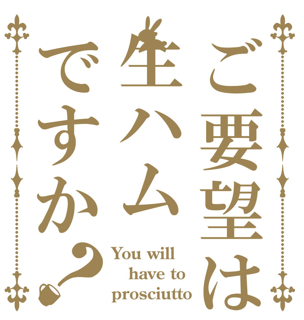 ご要望は生ハムですか？ You will have to prosciutto