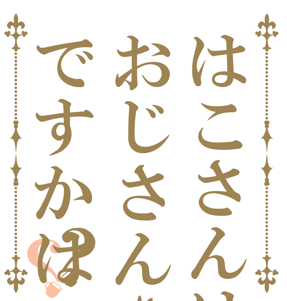 はこさんはおじさんですかは？？   