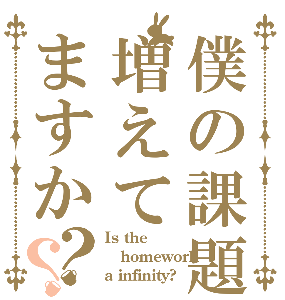 僕の課題増えてますか？？ Is the homework a infinity?