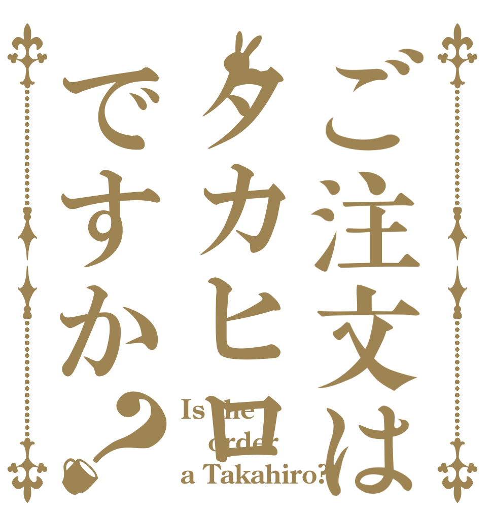 ご注文はタカヒロですか？ Is the order a Takahiro?