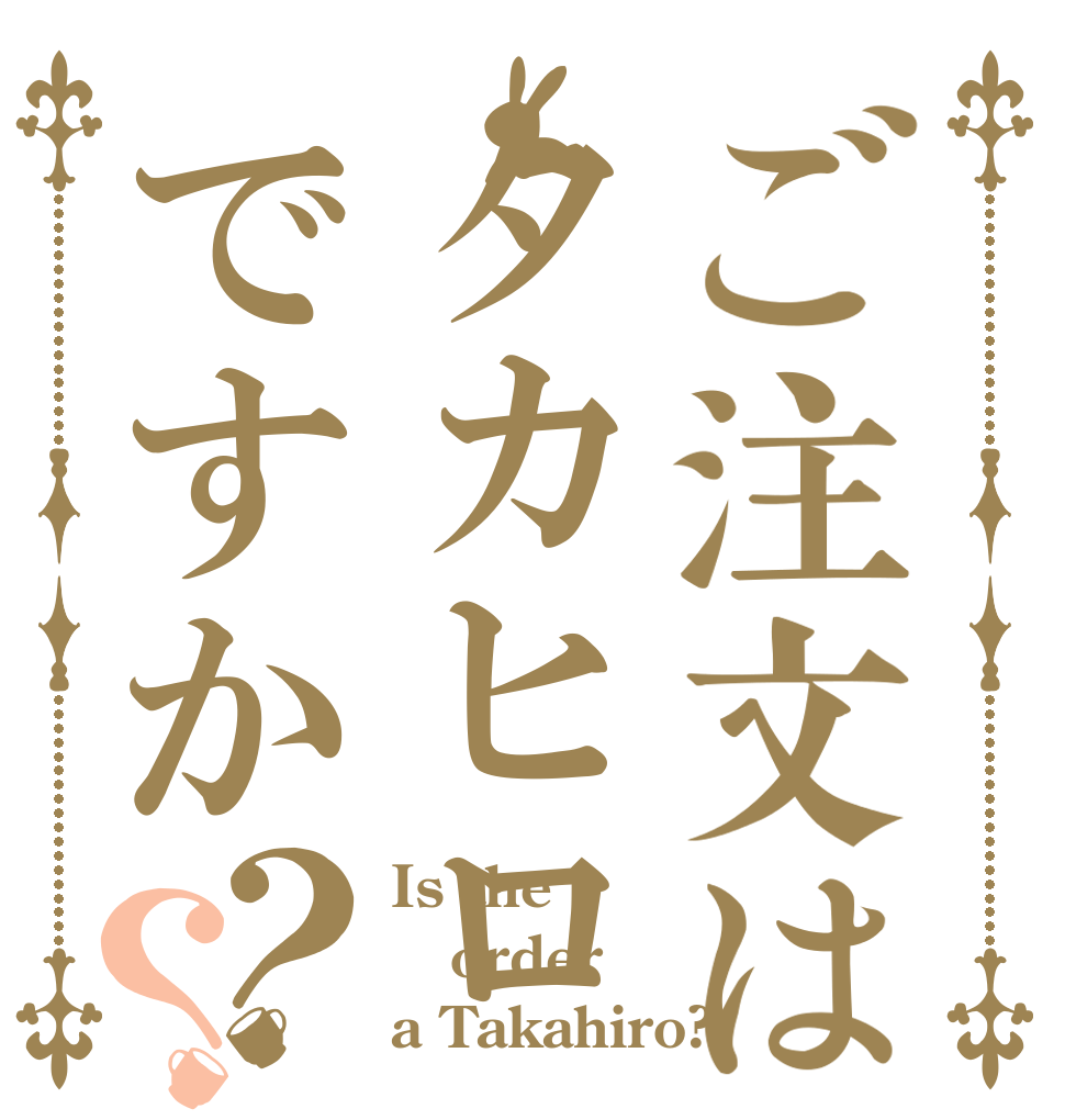 ご注文はタカヒロですか？？ Is the order a Takahiro?
