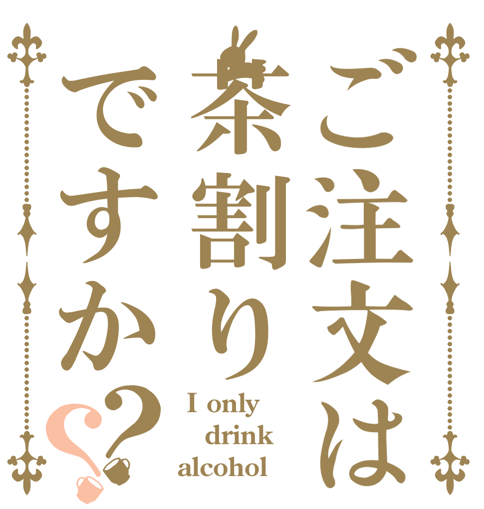 ご注文は茶割りですか？？  I only drink alcohol