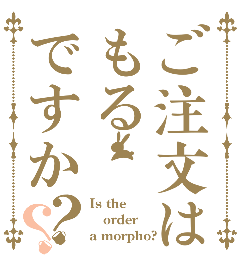 ご注文はもるですか？？ Is the order a morpho?