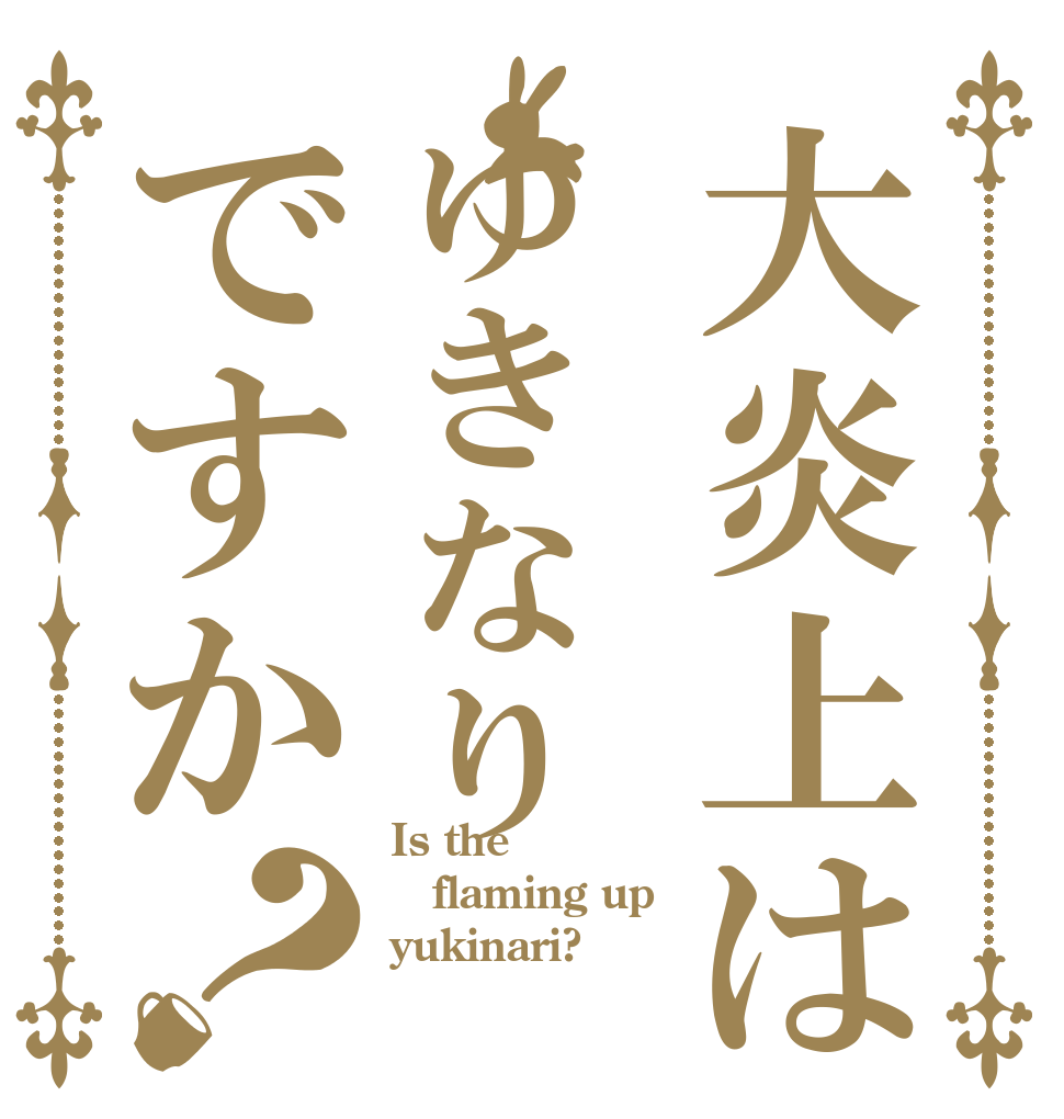 大炎上はゆきなりですか？ Is the flaming up yukinari?