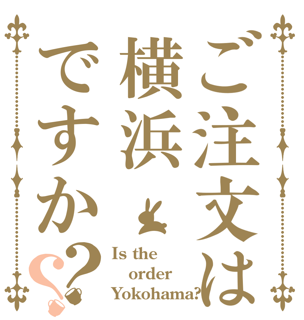 ご注文は横浜ですか？？ Is the order Yokohama? 