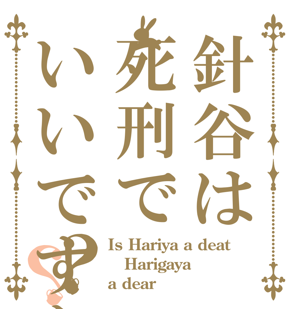 針谷は死刑でいいですか？？？ Is Hariya a deat Harigaya a dear