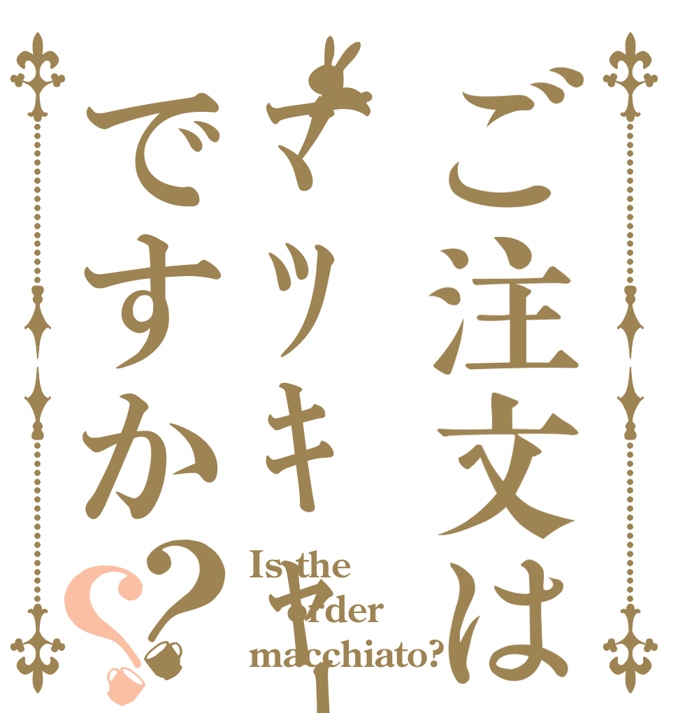 ご注文はﾏﾂｷｬｰﾄですか？？ Is the order macchiato?