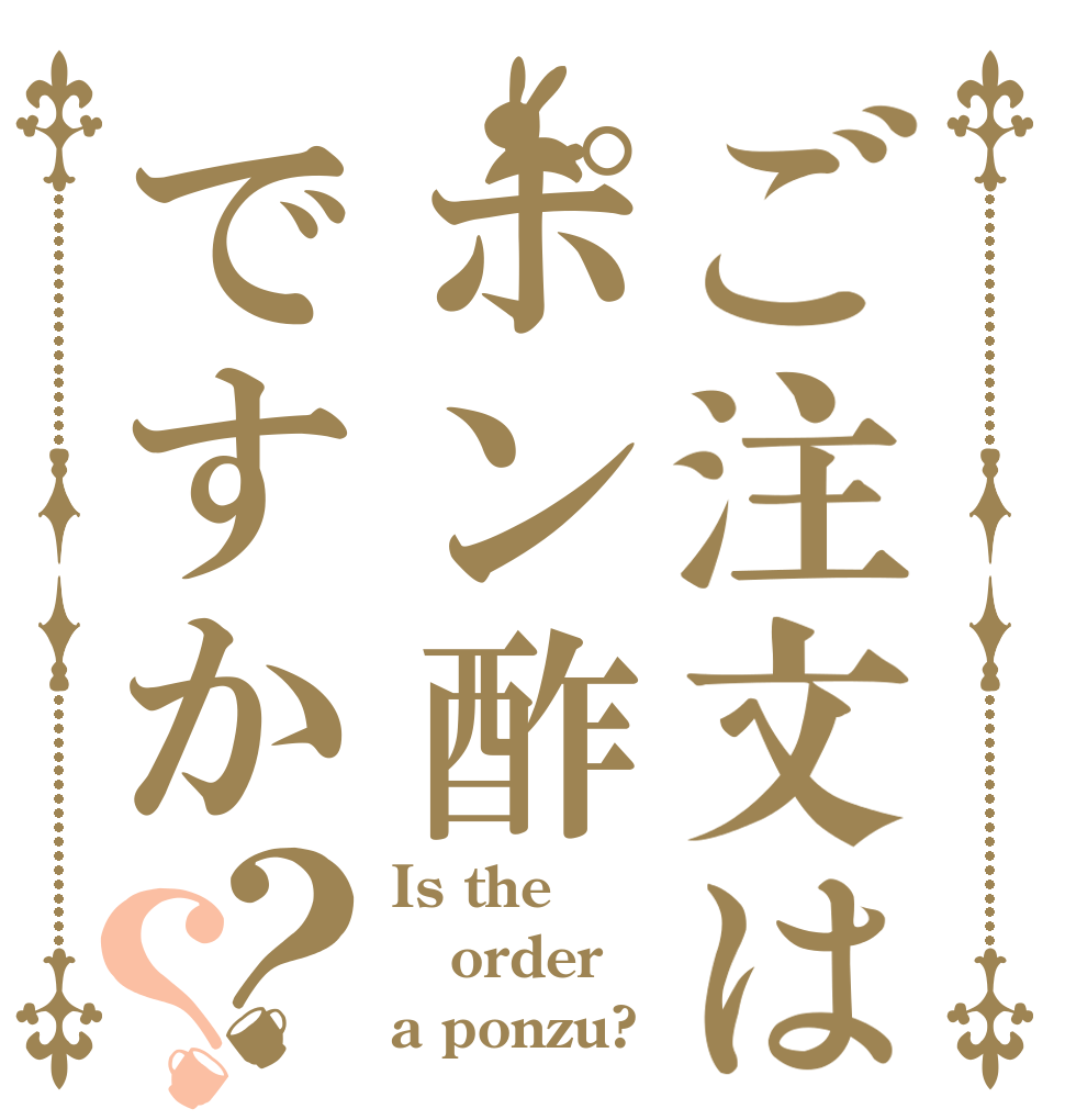 ご注文はポン酢ですか？？ Is the order a ponzu?