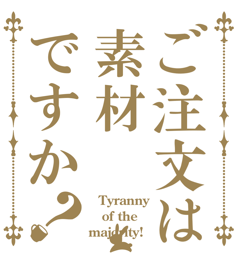 ご注文は素材ですか？ 	Tyranny   of the majority!