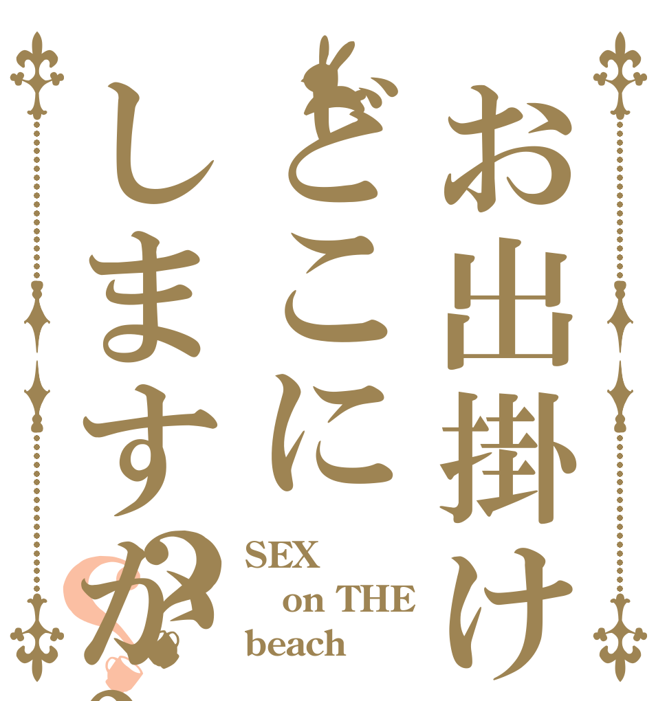 お出掛け先はどこにしますか?？？ SEX on THE beach