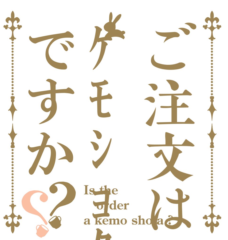 ご注文はｹﾓｼｮﾀですか？？ Is the order a kemo shota ?