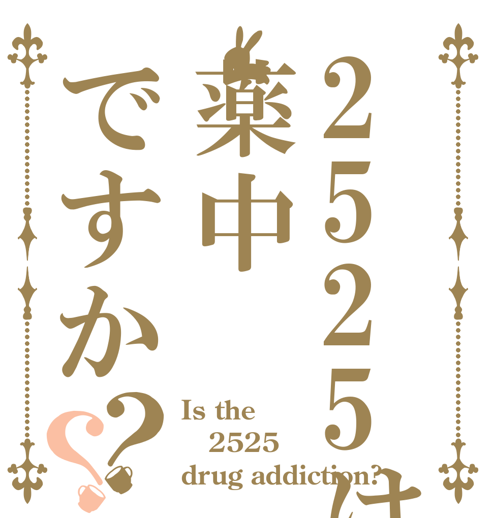2525は薬中ですか？？ Is the 2525 drug addiction?