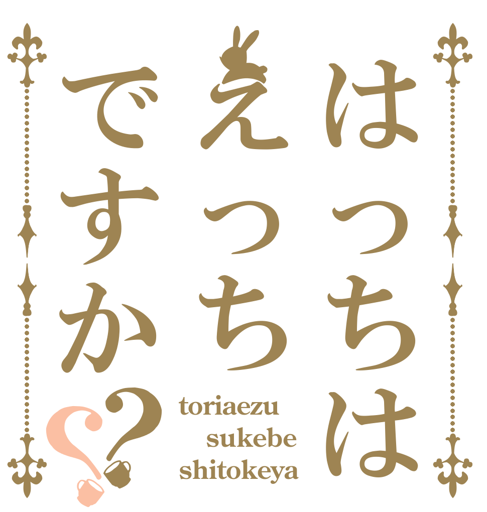 はっちはえっちですか？？ toriaezu sukebe shitokeya