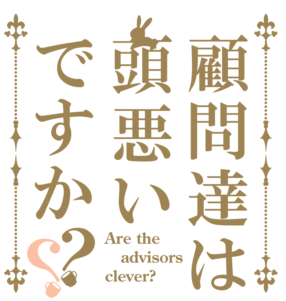 顧問達は頭悪いですか？？ Are the advisors clever?