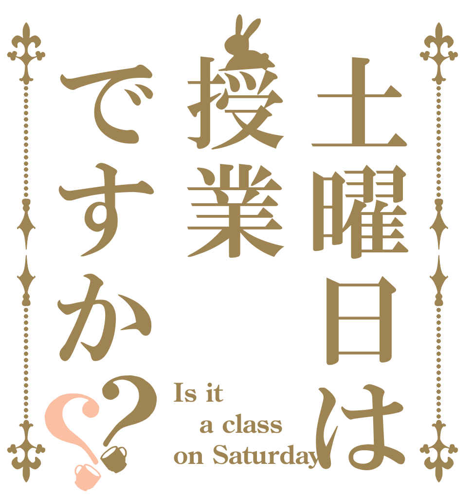 土曜日は授業ですか？？ Is it a class on Saturday