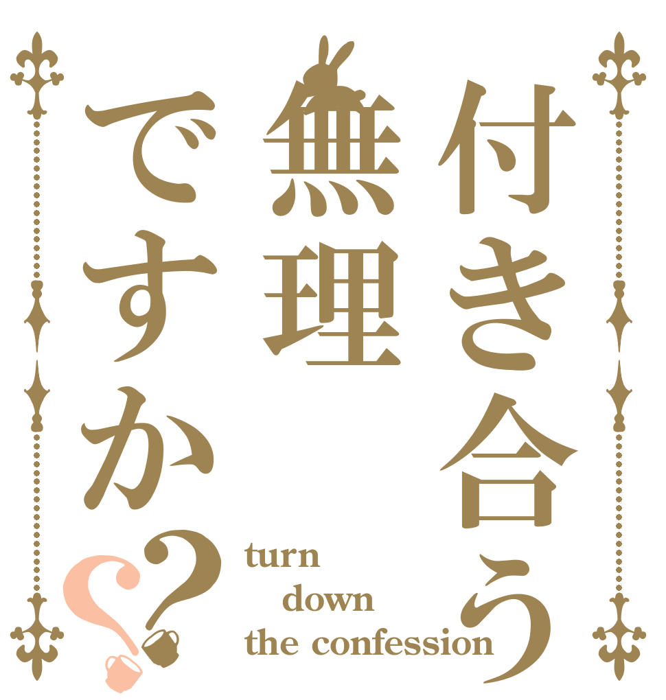 付き合うのは無理ですか？？ turn  down the confession？
