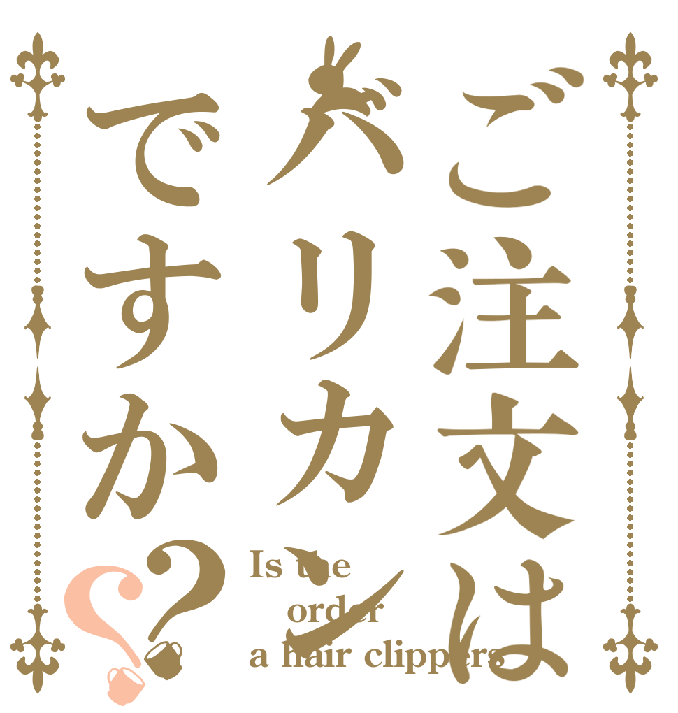 ご注文はバリカンですか？？ Is the order a hair clippers？