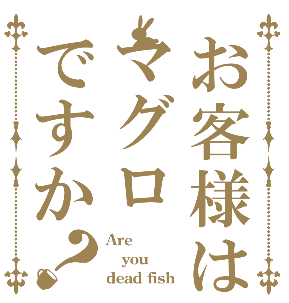 お客様はマグロですか？ Are you dead fish？
