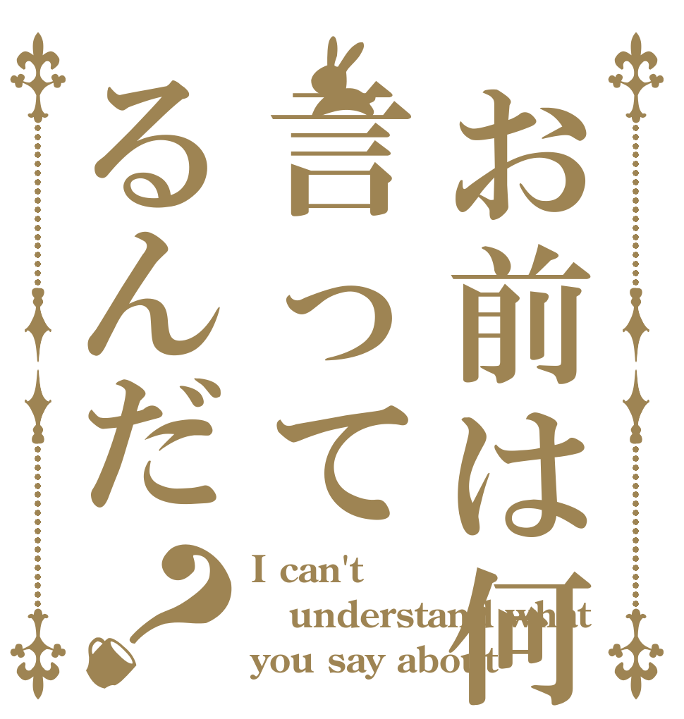 お前は何を言ってるんだ？ I can't understand what you say about