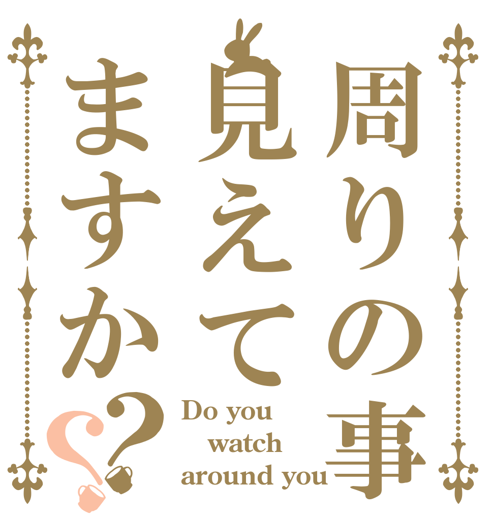 周りの事見えてますか？？ Do you watch  around you？