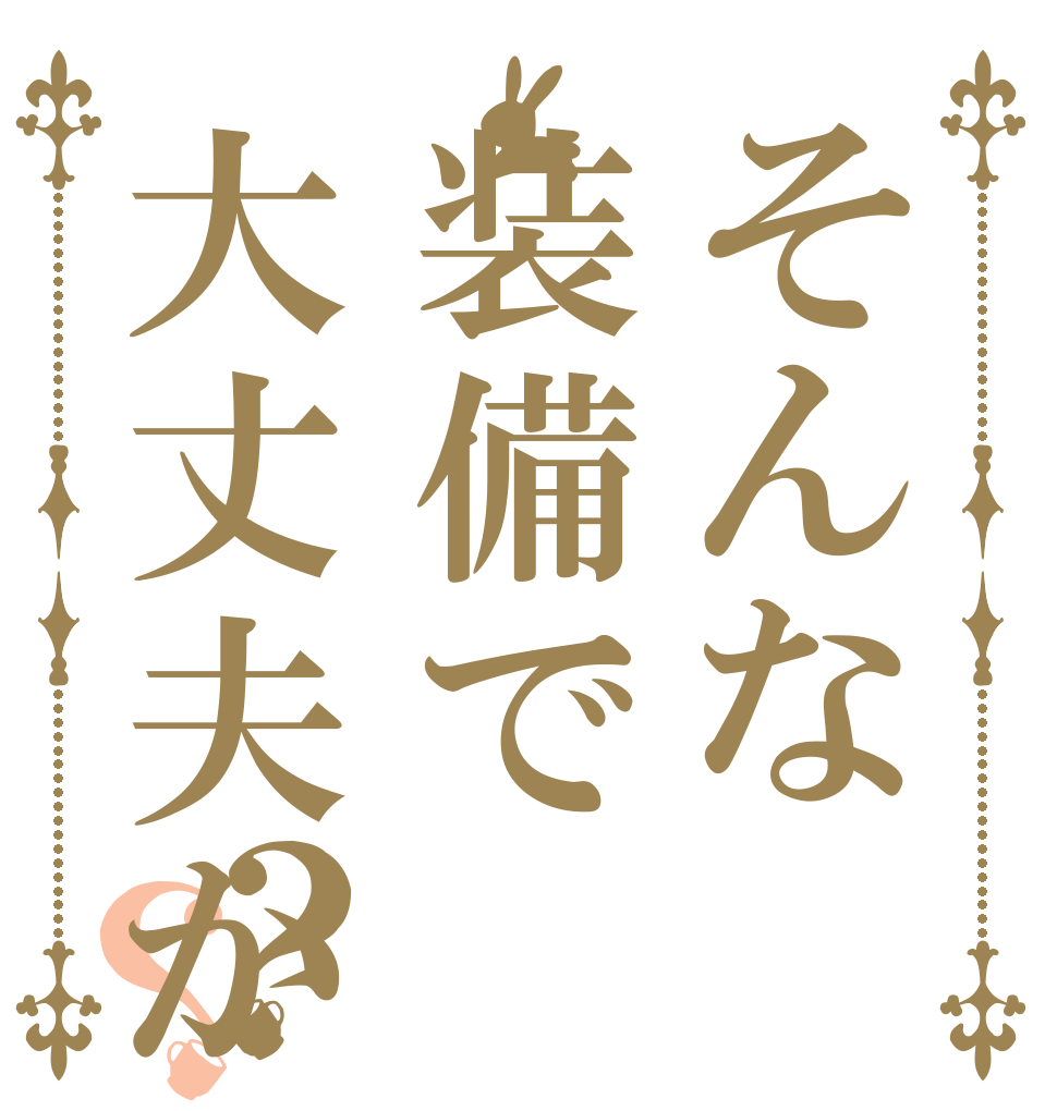 そんな装備で大丈夫か？？   