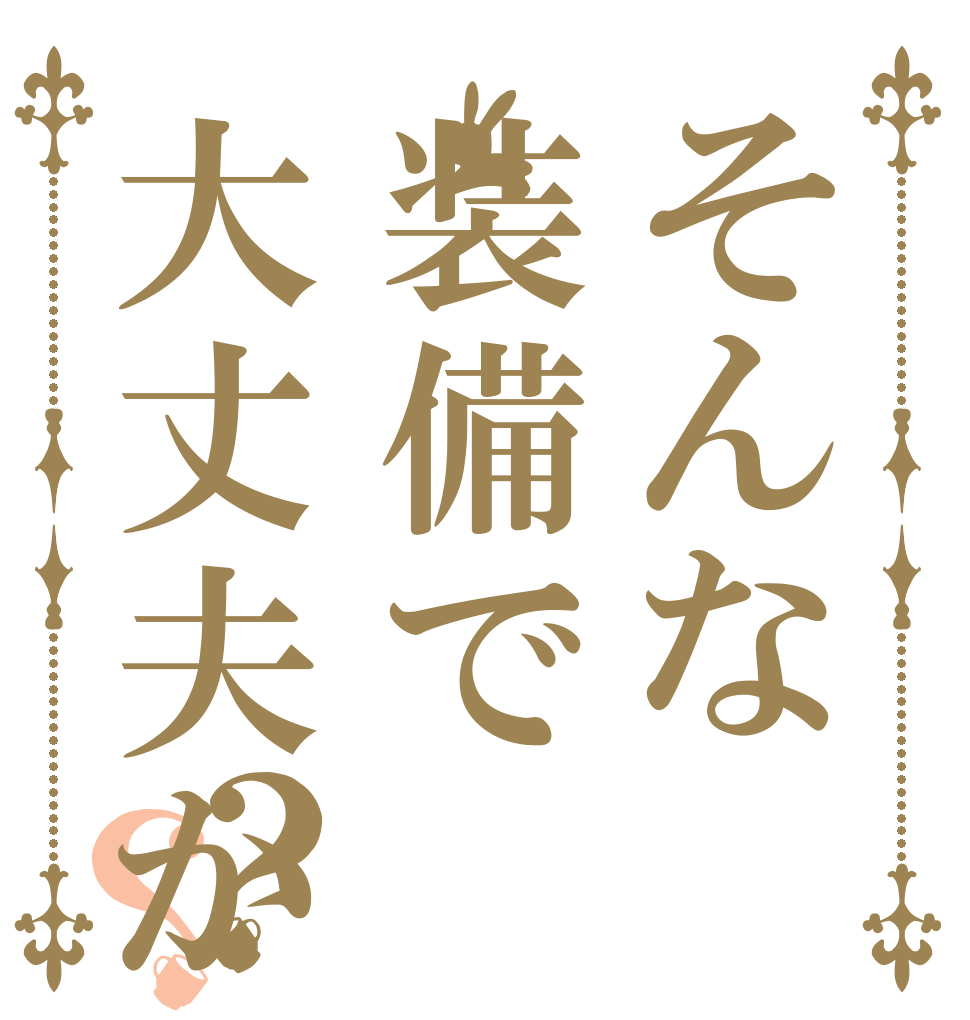 そんな装備で大丈夫か？？   