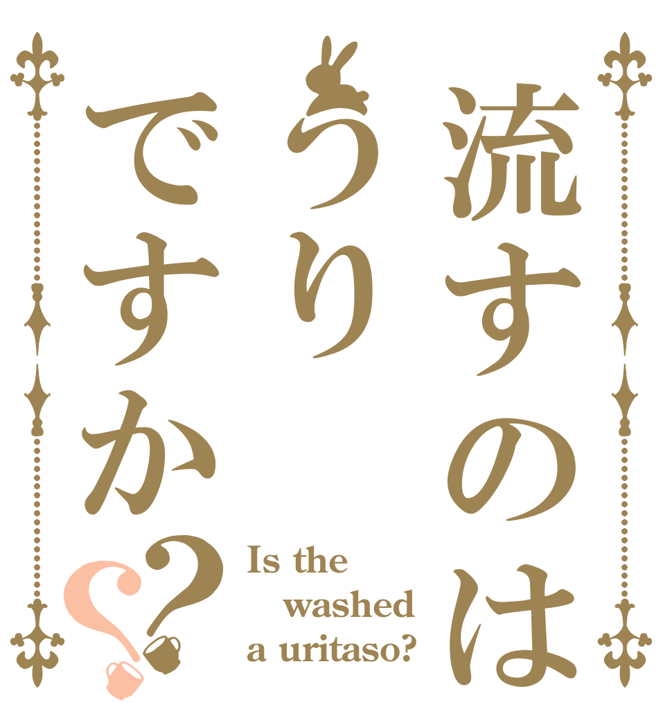 流すのはうりですか？？ Is the washed a uritaso?