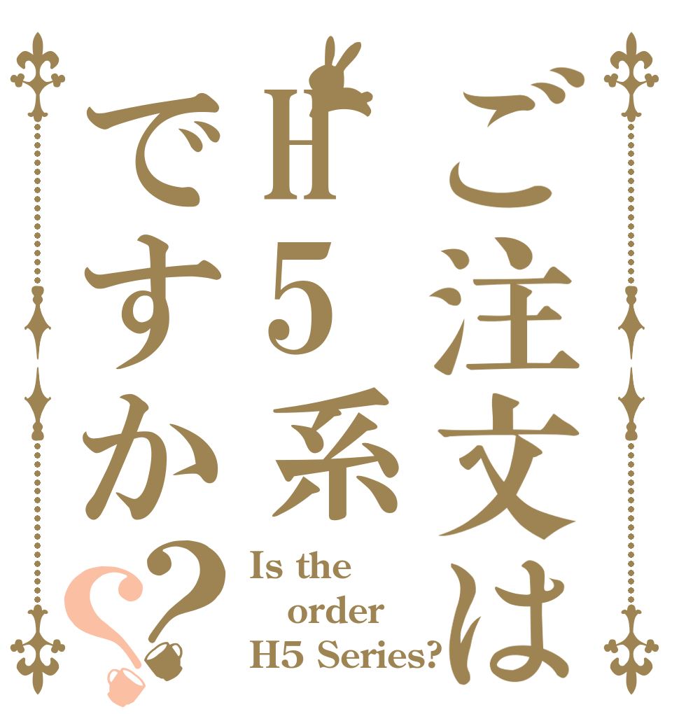 ご注文はH5系ですか？？ Is the order H5 Series?
