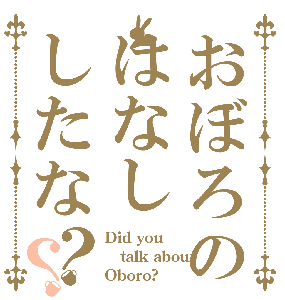 おぼろのはなししたな？？ Did you talk about Oboro?
