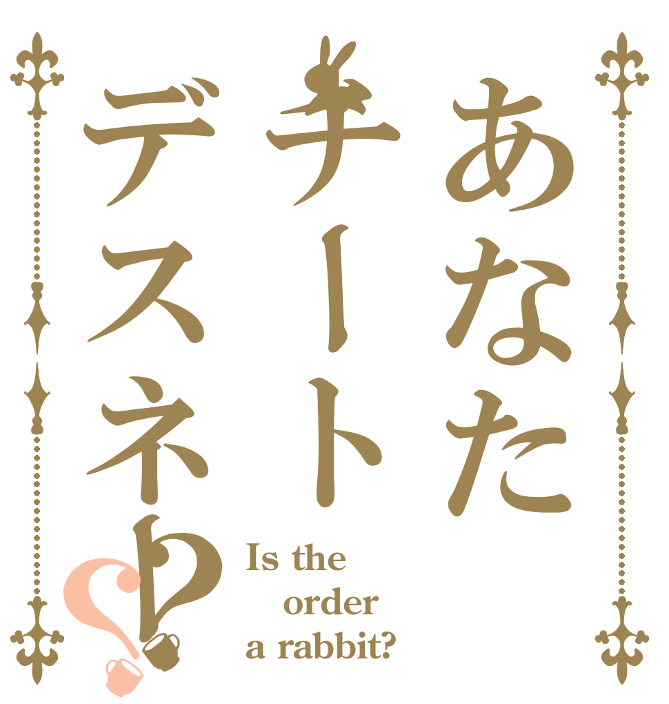 あなたチートデスネー？？ Is the order a rabbit?