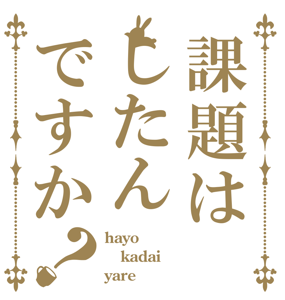 課題はしたんですか？ hayo kadai yare！