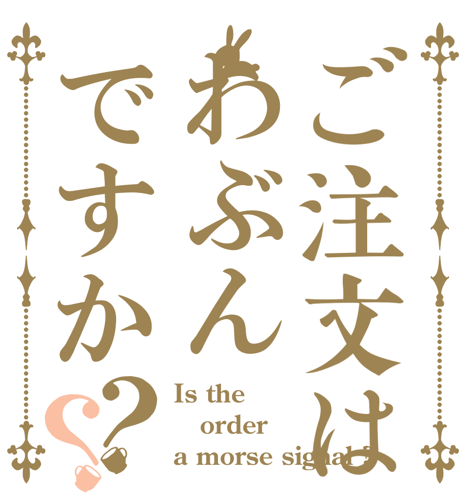 ご注文はわぶんですか？？ Is the order a morse signal ?