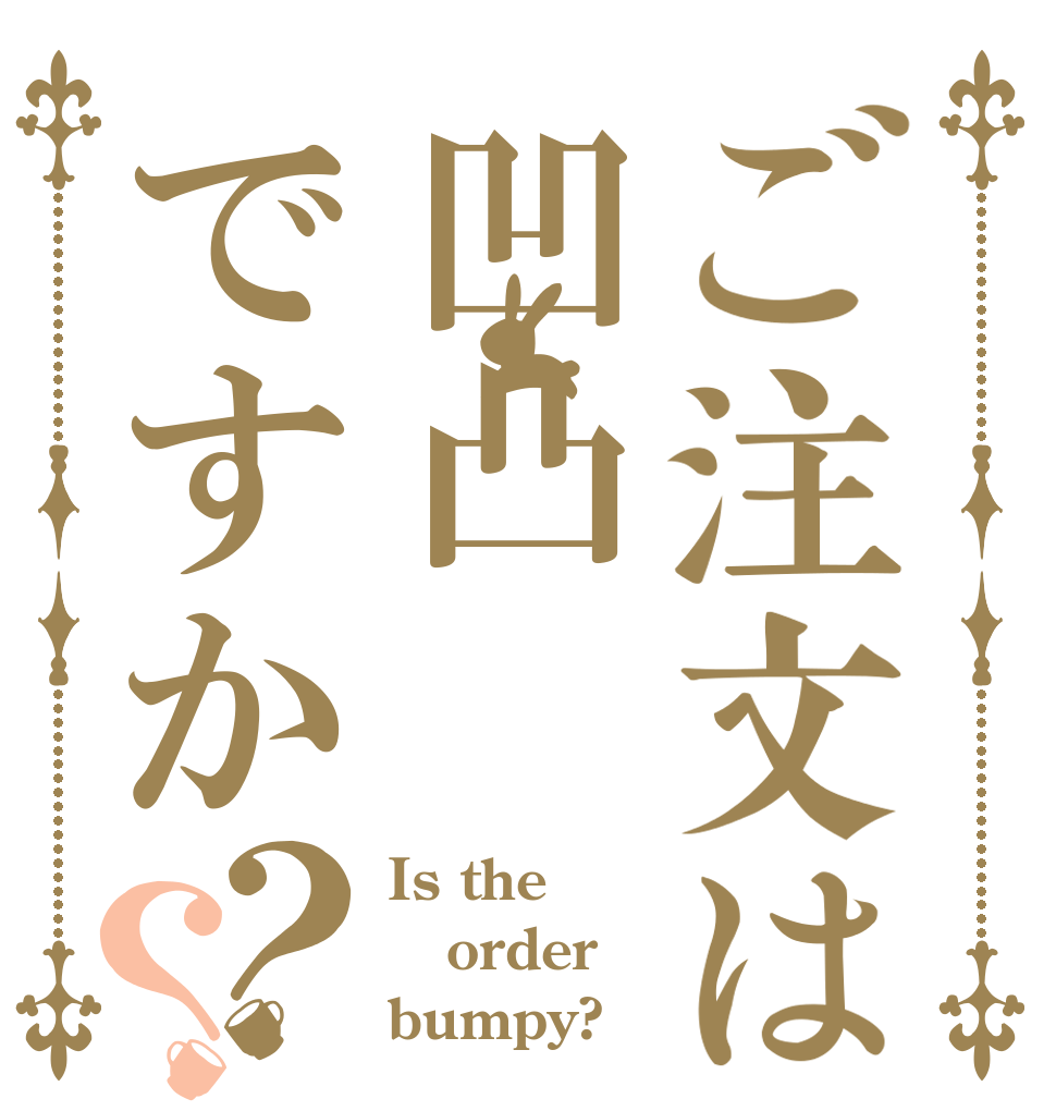ご注文は凹凸ですか？？ Is the order bumpy?