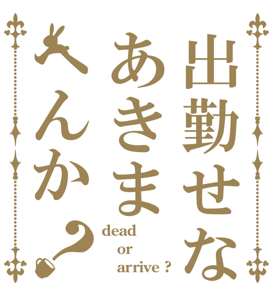 出勤せなあきまへんか？ dead or    arrive ?