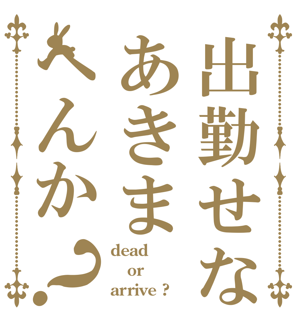 出勤せなあきまへんか？ dead or arrive ?