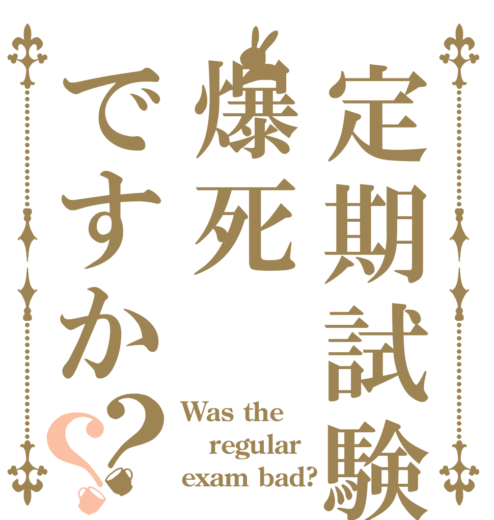 定期試験は爆死ですか？？ Was the regular  exam bad?