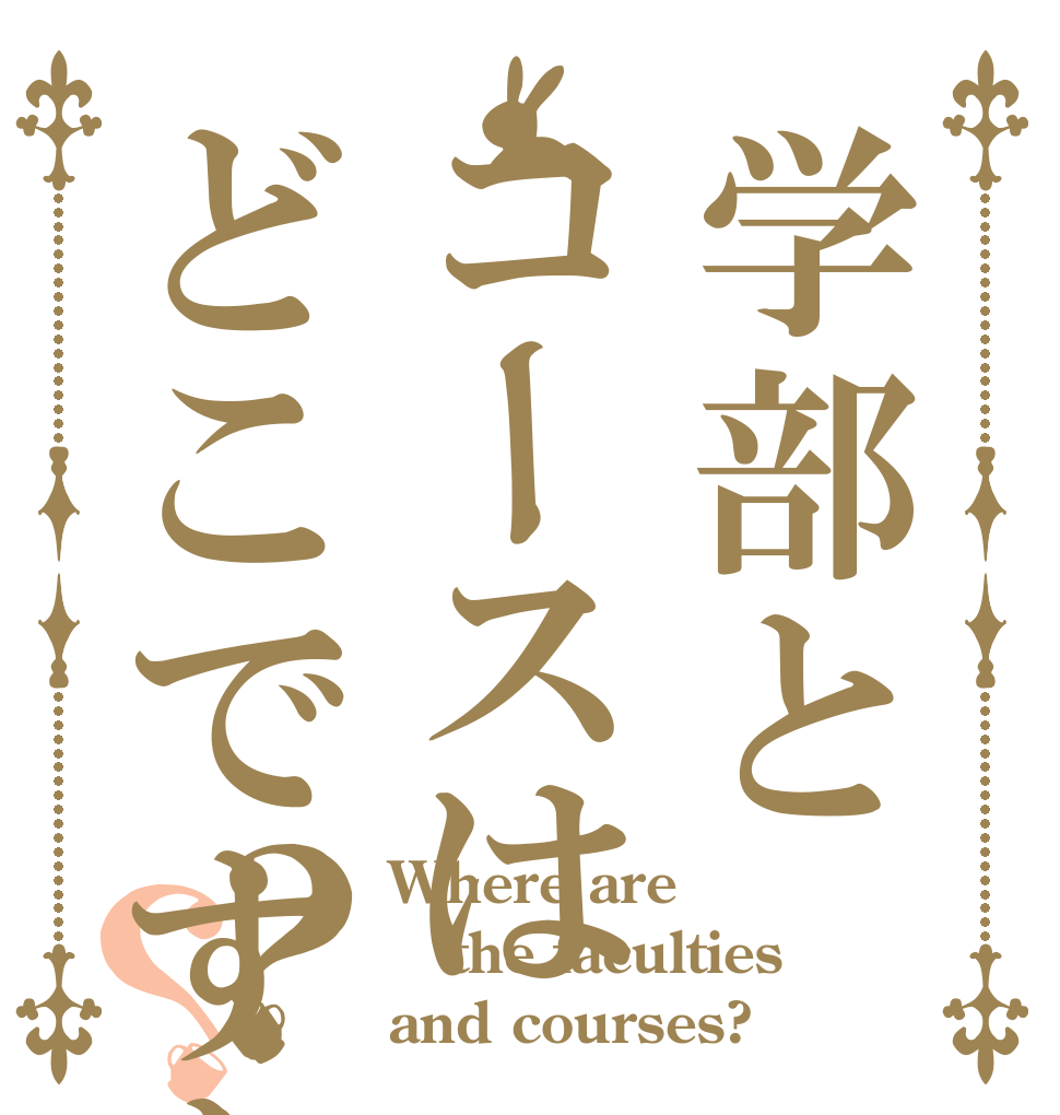 学部とコースはどこですか？？ Where are  the faculties and courses?