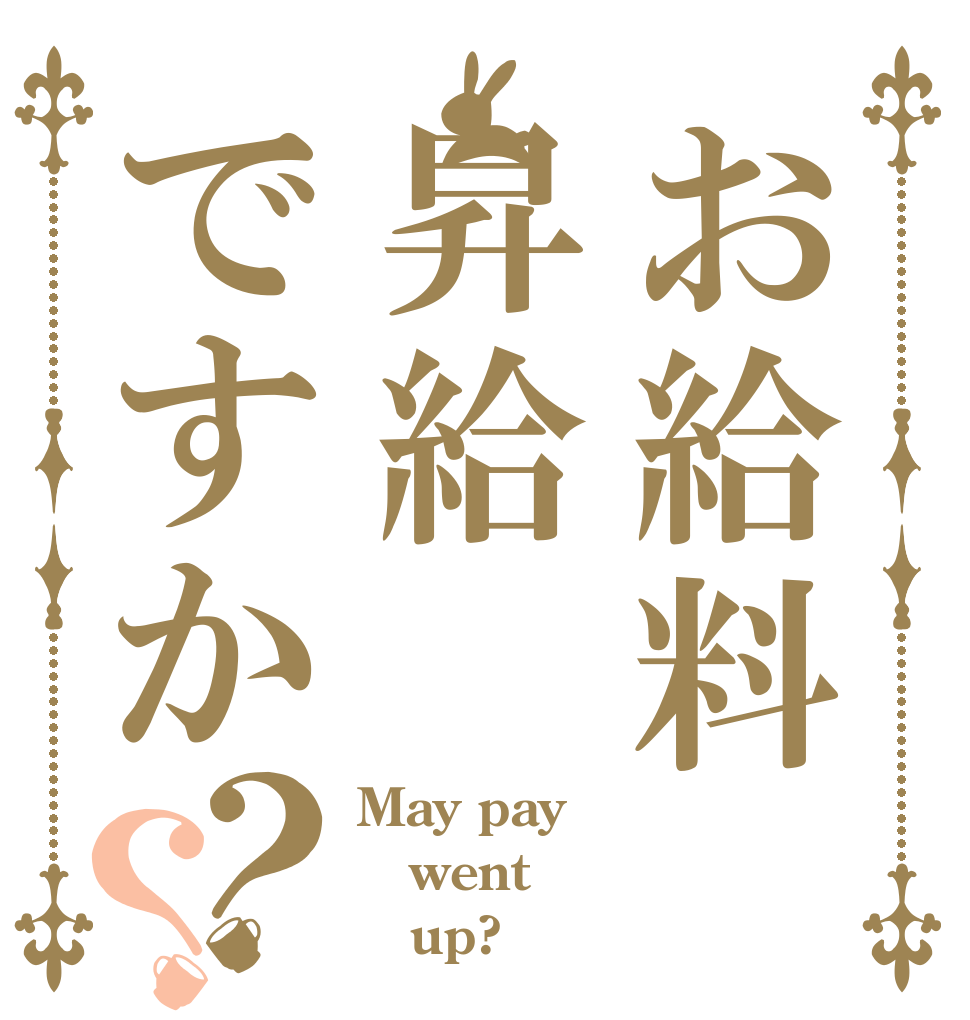 お給料昇給ですか？？ May pay went    up?
