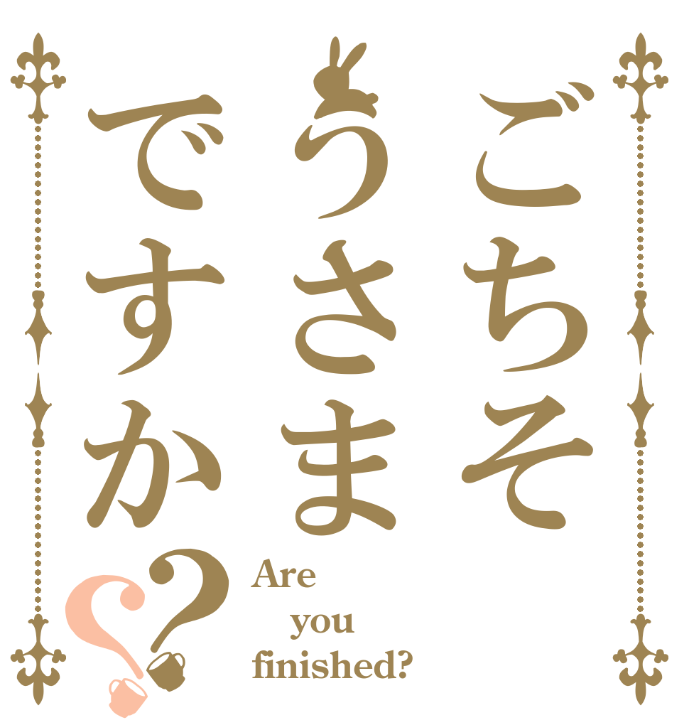 ごちそうさまですか？？ Are you finished?