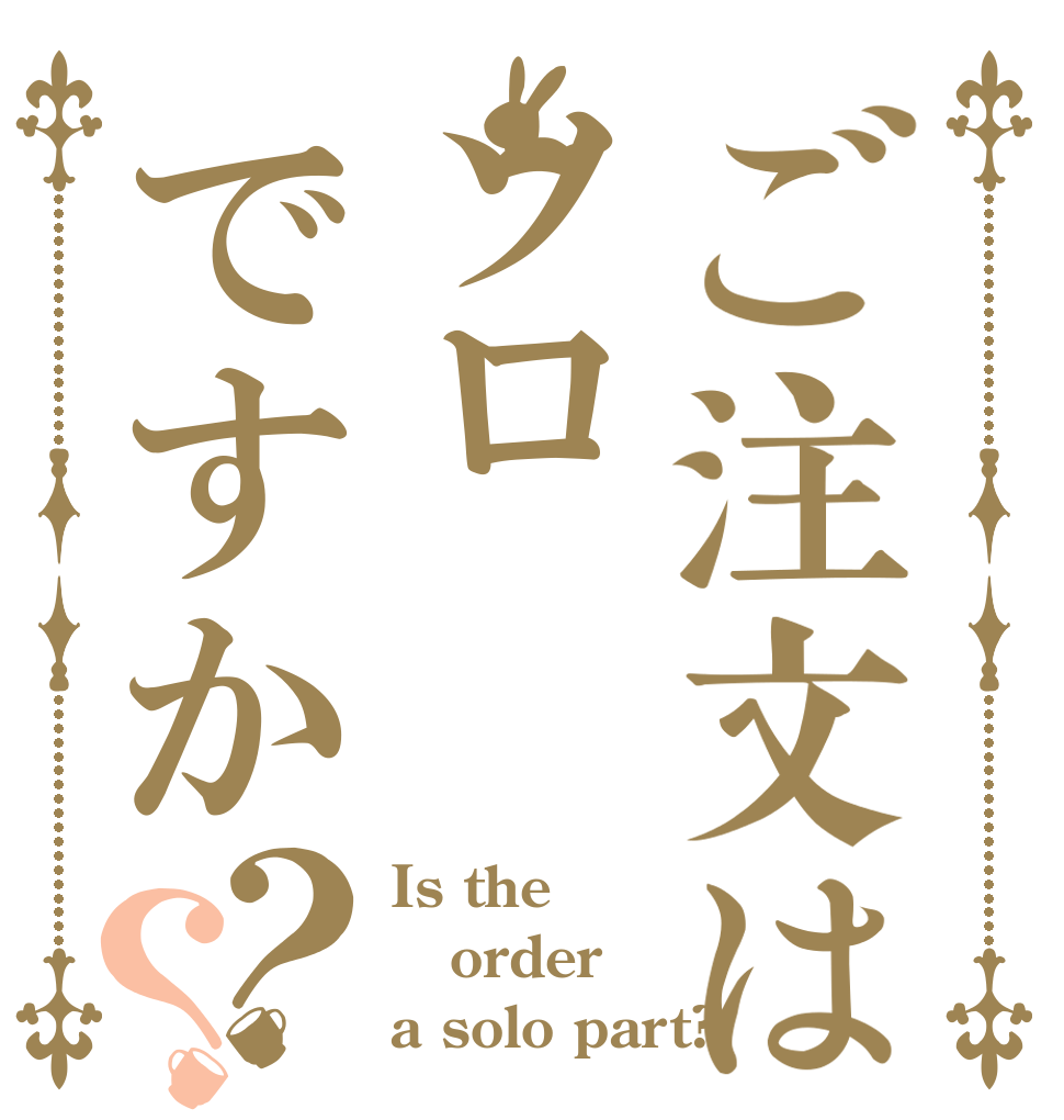 ご注文はソロですか？？ Is the order a solo part?