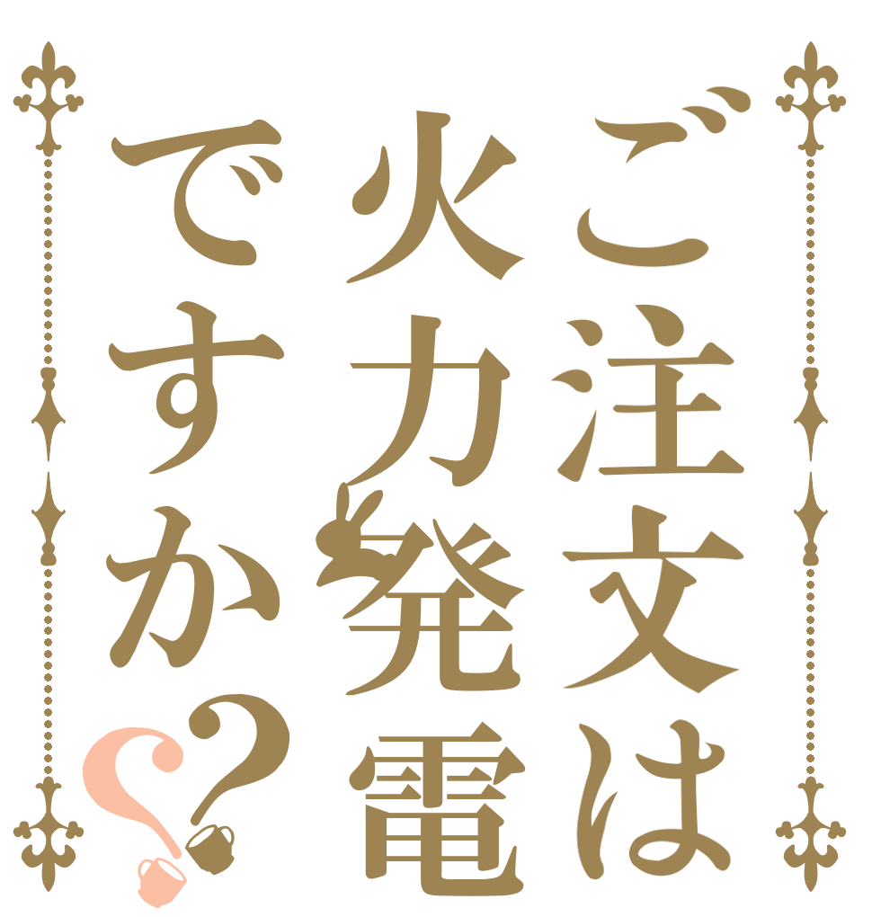 ご注文は火力発電ですか？？   