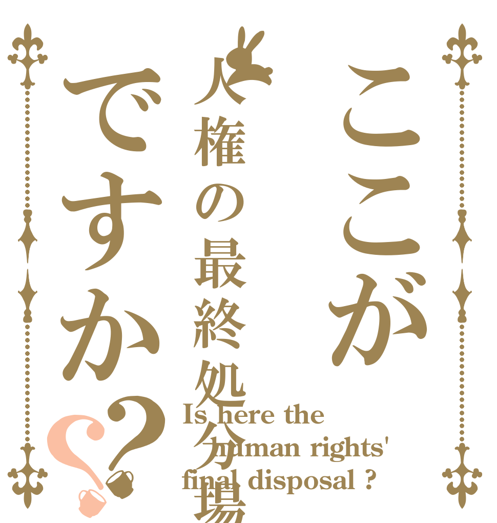 ここが人権の最終処分場ですか？？ Is here the  human rights' final disposal ?