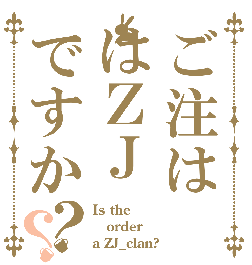 ご注ははＺＪですか？？ Is the order a ZJ_clan?