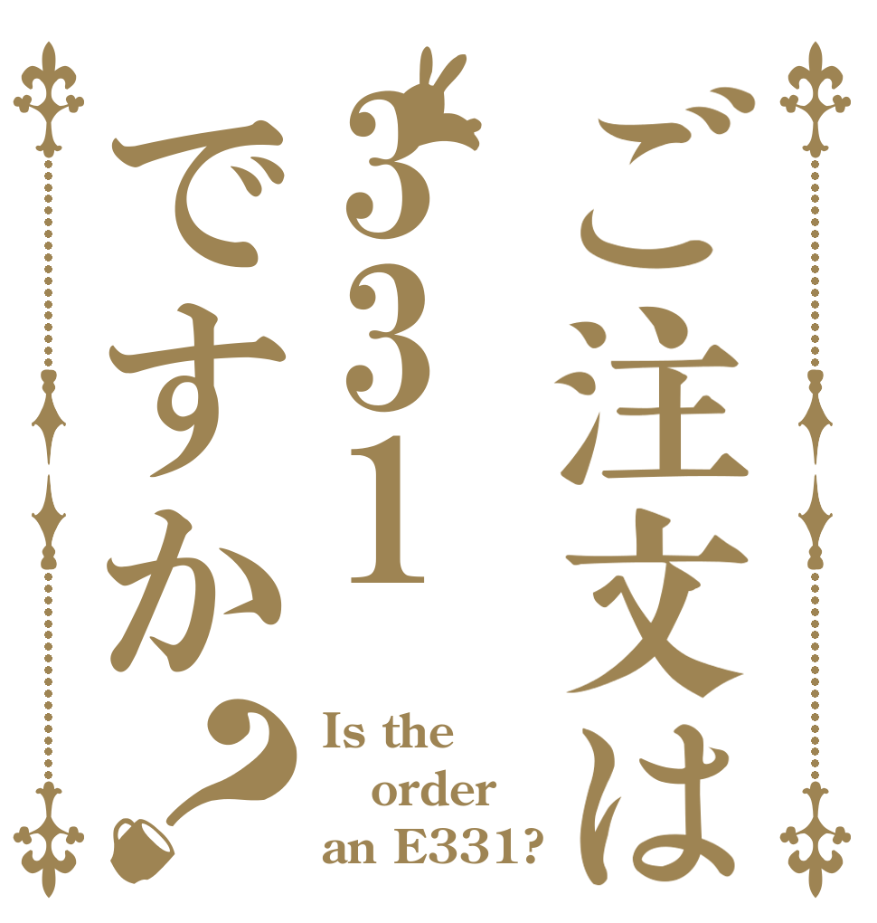 ご注文は331ですか？ Is the order an E331?